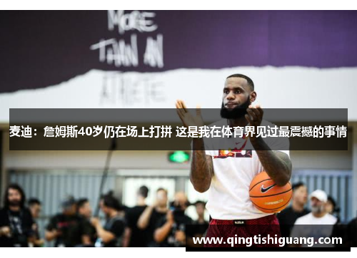 麦迪:詹姆斯40岁仍在场上打拼 这是我在体育界见过最震撼的事情