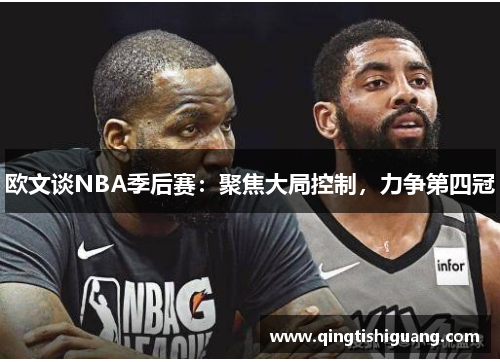 欧文谈NBA季后赛:聚焦大局控制,力争第四冠