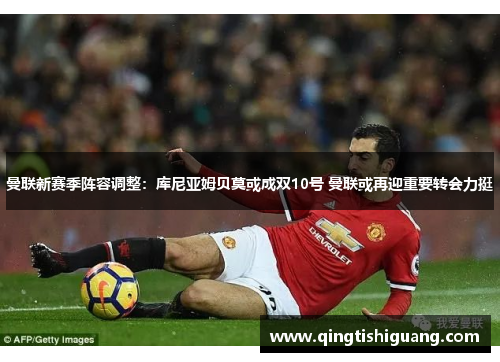 曼联新赛季阵容调整:库尼亚姆贝莫或成双10号 曼联或再迎重要转会力挺